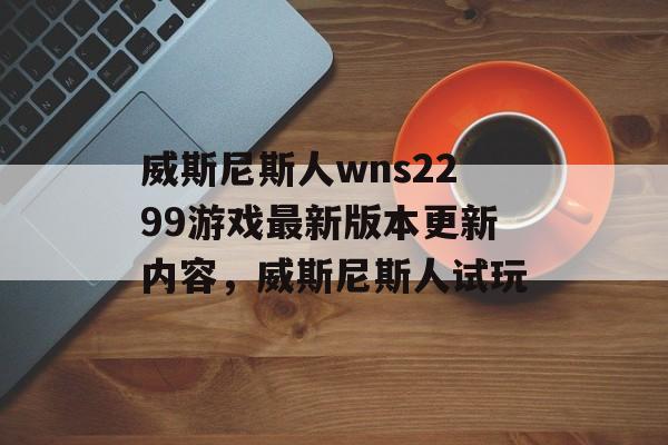 威斯尼斯人wns2299游戏最新版本更新内容，威斯尼斯人试玩