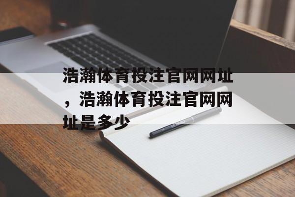 浩瀚体育投注官网网址，浩瀚体育投注官网网址是多少