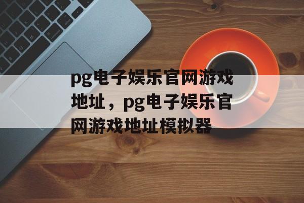 pg电子娱乐官网游戏地址，pg电子娱乐官网游戏地址模拟器