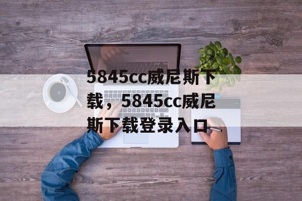 5845cc威尼斯下载，5845cc威尼斯下载登录入口