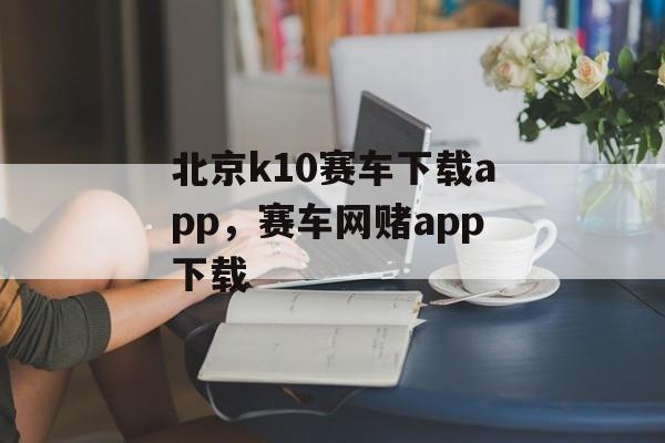 北京k10赛车下载app，赛车网赌app下载